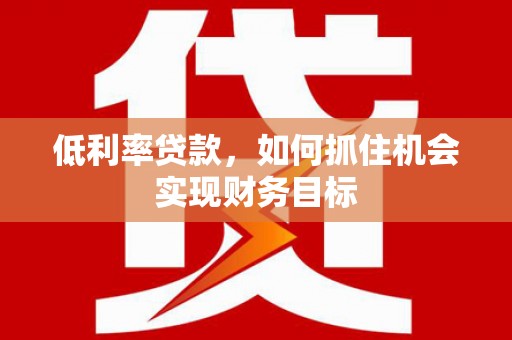亳州低利率贷款，如何抓住机会实现财务目标