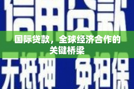 亳州国际贷款，全球经济合作的关键桥梁
