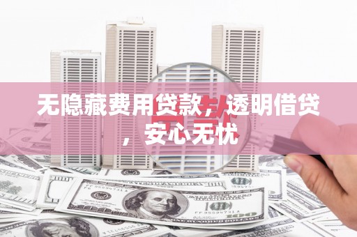 亳州无隐藏费用贷款，透明借贷，安心无忧