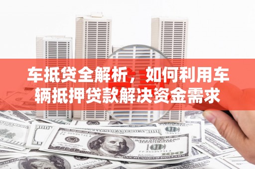 亳州车抵贷全解析，如何利用车辆抵押贷款解决资金需求