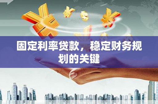 亳州固定利率贷款，稳定财务规划的关键
