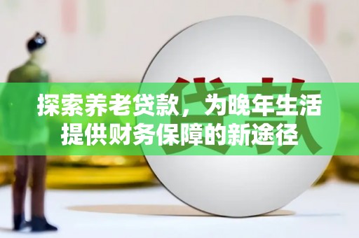 亳州探索养老贷款，为晚年生活提供财务保障的新途径