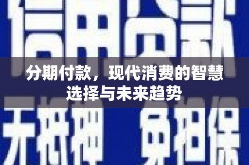亳州分期付款，现代消费的智慧选择与未来趋势