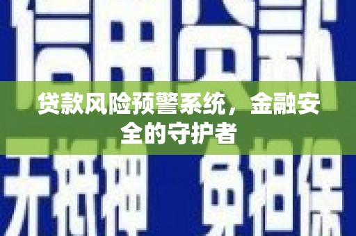 亳州贷款风险预警系统，金融安全的守护者