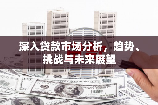 亳州深入贷款市场分析，趋势、挑战与未来展望