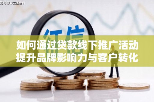亳州如何通过贷款线下推广活动提升品牌影响力与客户转化率