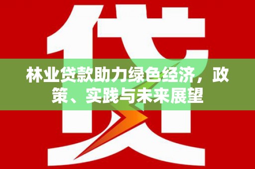 亳州林业贷款助力绿色经济，政策、实践与未来展望