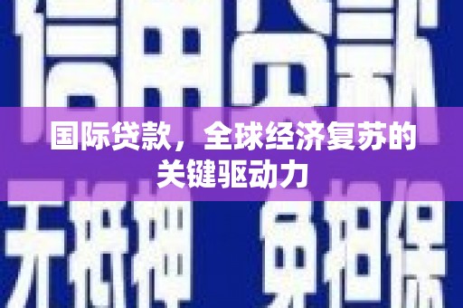 亳州国际贷款，全球经济复苏的关键驱动力