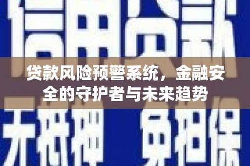 亳州贷款风险预警系统，金融安全的守护者与未来趋势