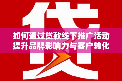 亳州如何通过贷款线下推广活动提升品牌影响力与客户转化率
