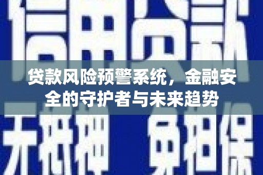 亳州贷款风险预警系统，金融安全的守护者与未来趋势