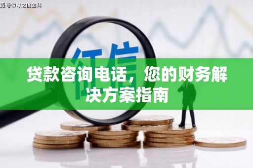 亳州贷款咨询电话，您的财务解决方案指南