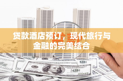 亳州贷款酒店预订，现代旅行与金融的完美结合
