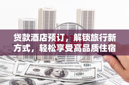 亳州贷款酒店预订，解锁旅行新方式，轻松享受高品质住宿