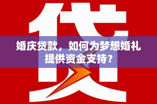 亳州婚庆贷款，如何为梦想婚礼提供资金支持？