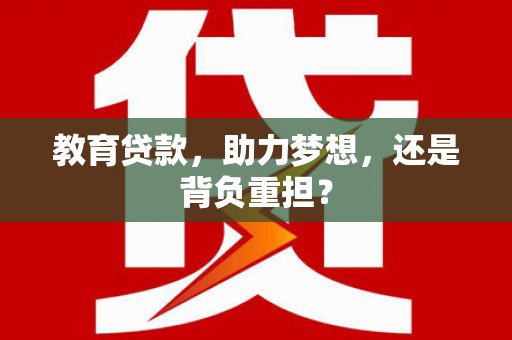 亳州教育贷款，助力梦想，还是背负重担？
