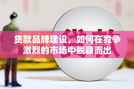 亳州贷款品牌建设，如何在竞争激烈的市场中脱颖而出