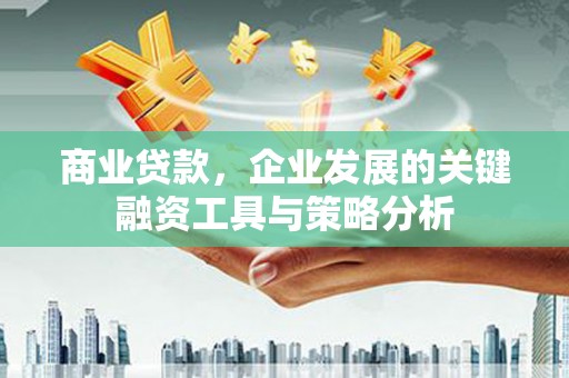 亳州商业贷款，企业发展的关键融资工具与策略分析
