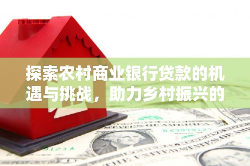 亳州探索农村商业银行贷款的机遇与挑战，助力乡村振兴的金融引擎