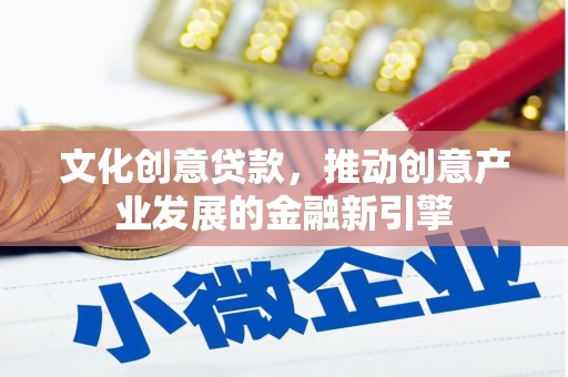 亳州文化创意贷款，推动创意产业发展的金融新引擎