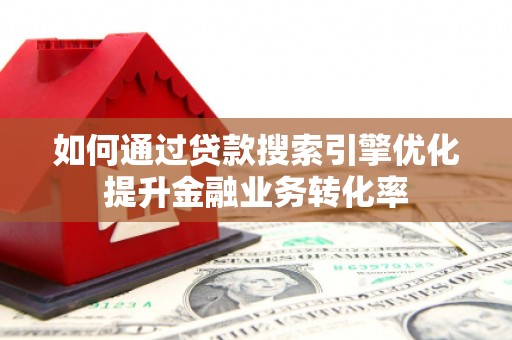 亳州如何通过贷款搜索引擎优化提升金融业务转化率