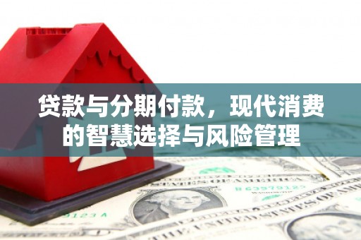 亳州贷款与分期付款，现代消费的智慧选择与风险管理