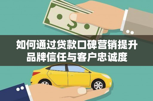 亳州如何通过贷款口碑营销提升品牌信任与客户忠诚度