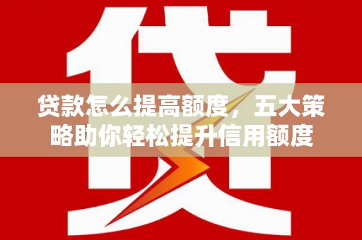 亳州贷款怎么提高额度，五大策略助你轻松提升信用额度
