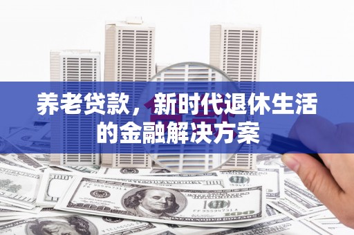 亳州养老贷款，新时代退休生活的金融解决方案