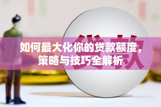 亳州如何最大化你的贷款额度，策略与技巧全解析