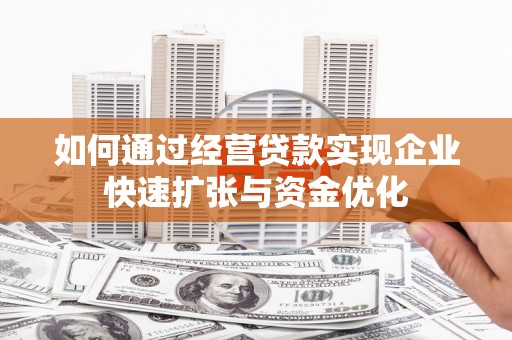 亳州如何通过经营贷款实现企业快速扩张与资金优化
