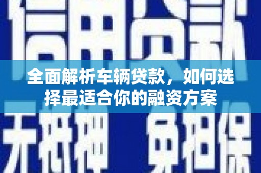 亳州全面解析车辆贷款，如何选择最适合你的融资方案