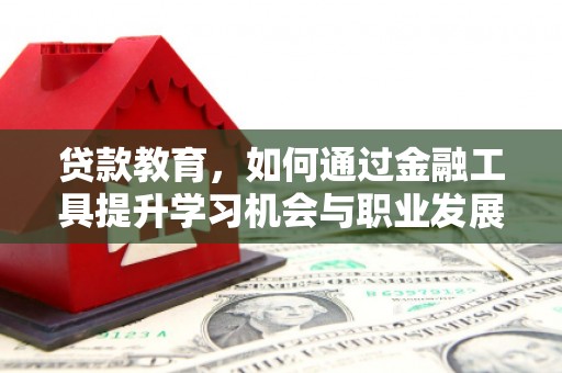 亳州贷款教育，如何通过金融工具提升学习机会与职业发展