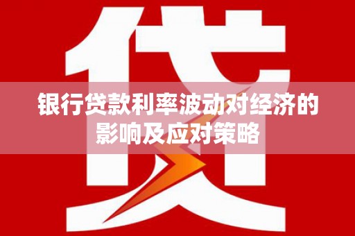 亳州银行贷款利率波动对经济的影响及应对策略