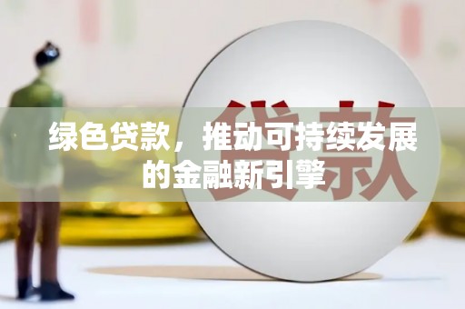 亳州绿色贷款，推动可持续发展的金融新引擎