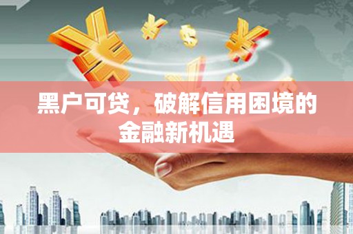 亳州黑户可贷，破解信用困境的金融新机遇