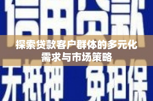 亳州探索贷款客户群体的多元化需求与市场策略