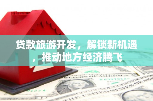 亳州贷款旅游开发，解锁新机遇，推动地方经济腾飞