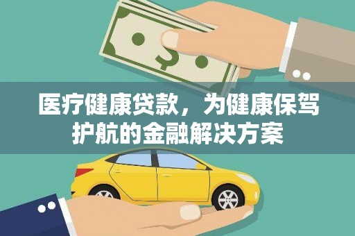 亳州医疗健康贷款，为健康保驾护航的金融解决方案