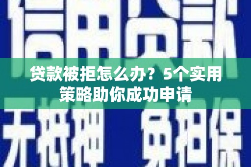 亳州贷款被拒怎么办？5个实用策略助你成功申请