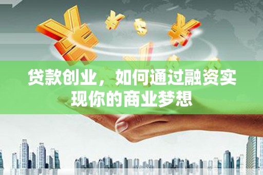 亳州贷款创业，如何通过融资实现你的商业梦想