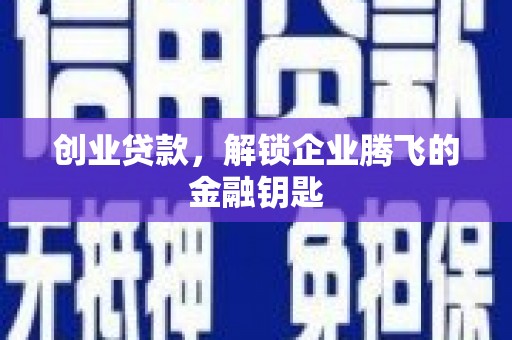 亳州创业贷款，解锁企业腾飞的金融钥匙