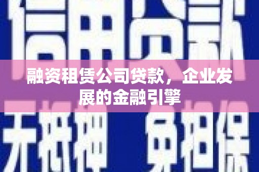 亳州融资租赁公司贷款，企业发展的金融引擎