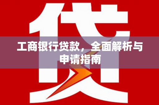 亳州工商银行贷款，全面解析与申请指南