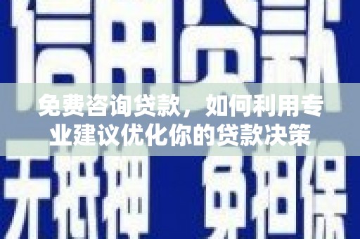 亳州免费咨询贷款，如何利用专业建议优化你的贷款决策